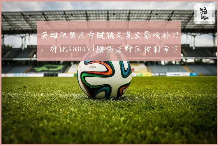 英雄联盟尺帝腱鞘炎复发影响补刀,对比Kanavi腰伤后野区控制率下降