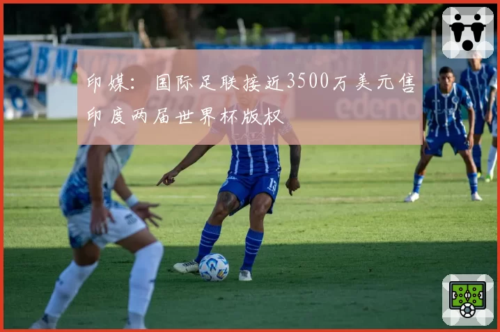 印媒：国际足联接近3500万美元售印度两届世界杯版权