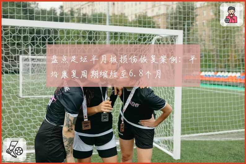 盘点足坛半月板损伤恢复案例：平均康复周期缩短至6.8个月