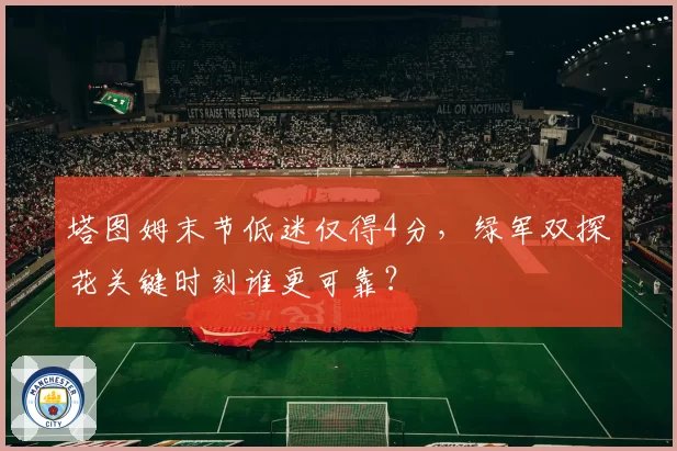 塔图姆末节低迷仅得4分，绿军双探花关键时刻谁更可靠？