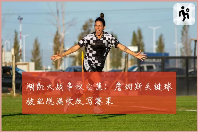 湖凯大战争议合集:詹姆斯关键球被犯规漏吹改写赛果