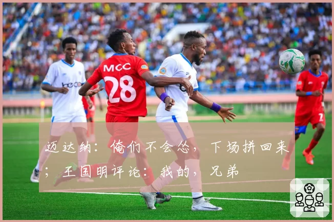 迈达纳:俺们不会怂,下场拼回来;王国明评论:我的,兄弟