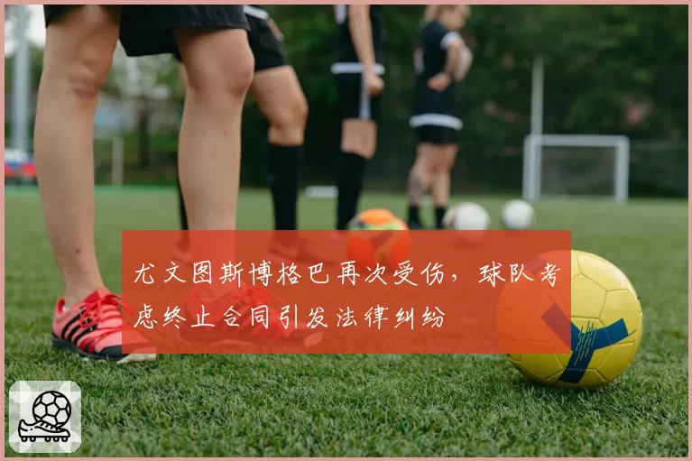 尤文图斯博格巴再次受伤，球队考虑终止合同引发法律纠纷