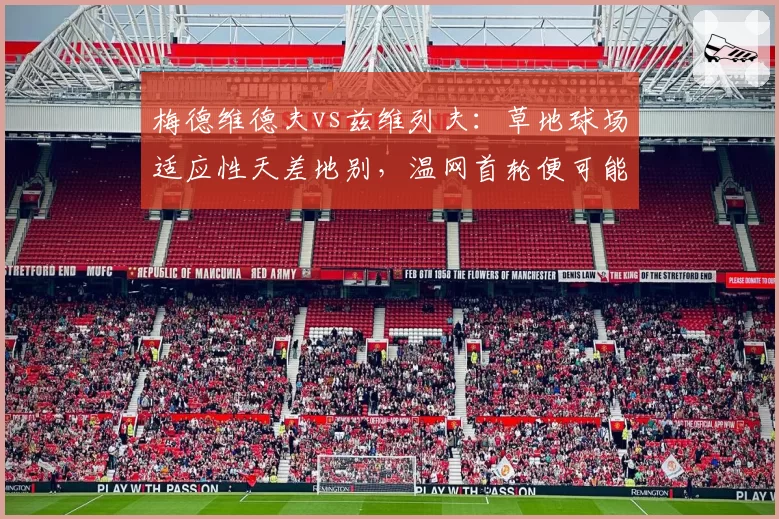 梅德维德夫vs兹维列夫：草地球场适应性天差地别，温网首轮便可能遭遇考验