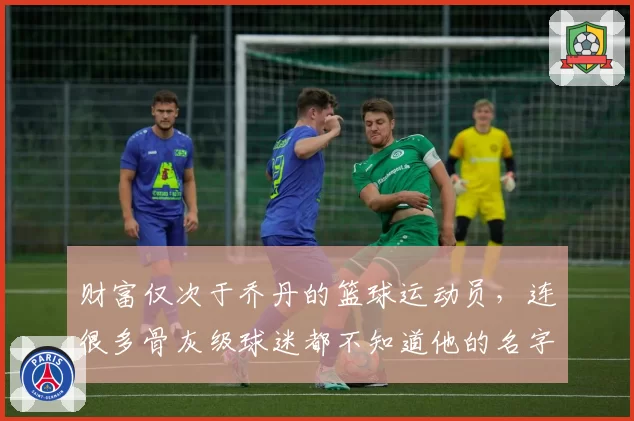 财富仅次于乔丹的篮球运动员，连很多骨灰级球迷都不知道他的名字