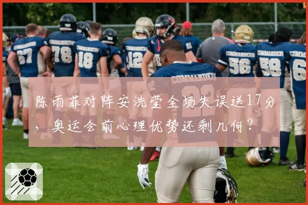 陈雨菲对阵安洗莹全场失误送17分,奥运会前心理优势还剩几何?