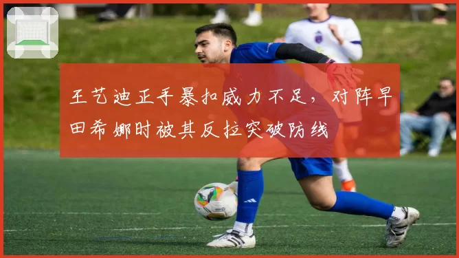 王艺迪正手暴扣威力不足，对阵早田希娜时被其反拉突破防线