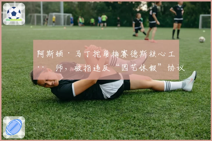 阿斯顿·马丁挖角梅赛德斯核心工程师，被指违反“园艺休假”协议