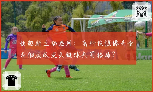 快船新主场启用：高科技摄像头会否彻底改变关键球判罚格局？