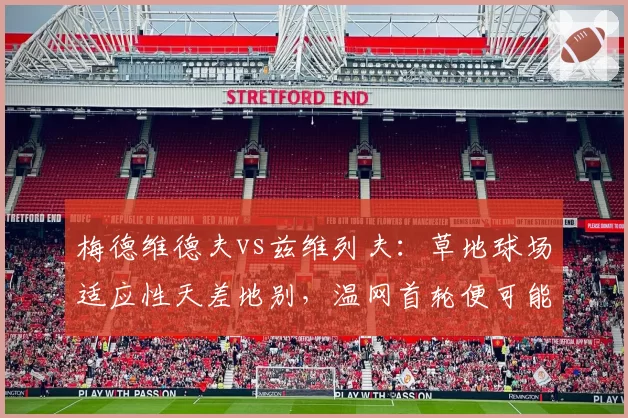 梅德维德夫vs兹维列夫：草地球场适应性天差地别，温网首轮便可能遭遇考验