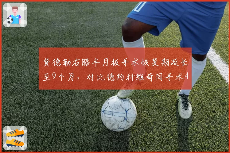 费德勒右膝半月板手术恢复期延长至9个月,对比德约科维奇同手术4个月医疗差距