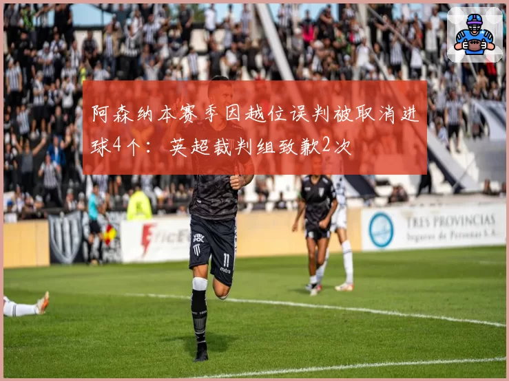 阿森纳本赛季因越位误判被取消进球4个：英超裁判组致歉2次