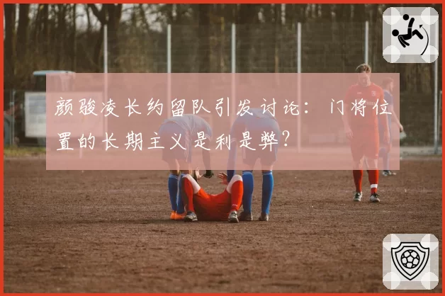 颜骏凌长约留队引发讨论:门将位置的长期主义是利是弊?