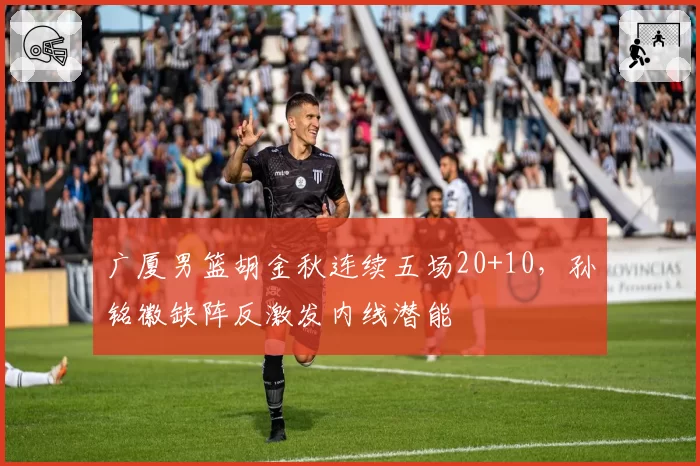 广厦男篮胡金秋连续五场20+10,孙铭徽缺阵反激发内线潜能