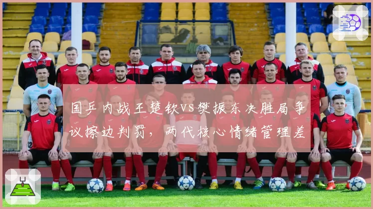 国乒内战王楚钦vs樊振东决胜局争议擦边判罚,两代核心情绪管理差距在哪?
