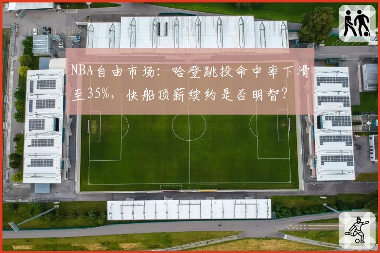 NBA自由市场：哈登跳投命中率下滑至35%，快船顶薪续约是否明智？