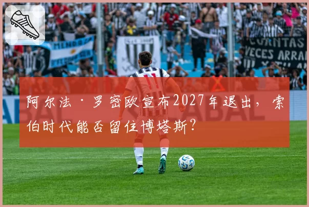 阿尔法·罗密欧宣布2027年退出，索伯时代能否留住博塔斯？