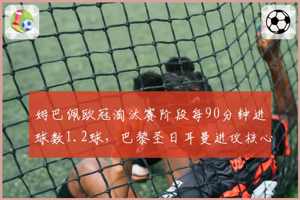 姆巴佩欧冠淘汰赛阶段每90分钟进球数1.2球，巴黎圣日耳曼进攻核心统治力