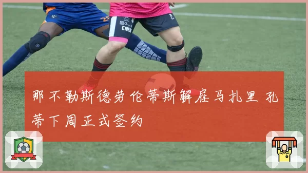 那不勒斯德劳伦蒂斯解雇马扎里 孔蒂下周正式签约