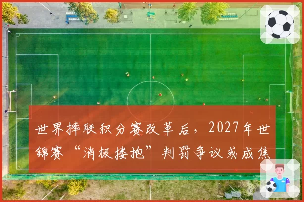 世界摔联积分赛改革后,2027年世锦赛“消极搂抱”判罚争议或成焦点