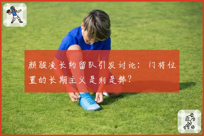 颜骏凌长约留队引发讨论:门将位置的长期主义是利是弊?