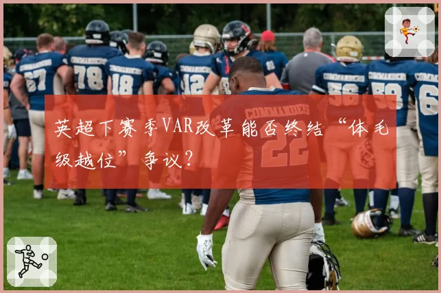 英超下赛季VAR改革能否终结“体毛级越位”争议?