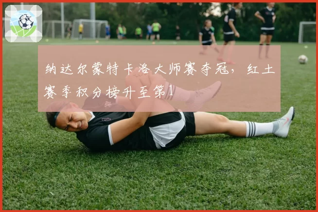 纳达尔蒙特卡洛大师赛夺冠,红土赛季积分榜升至第1