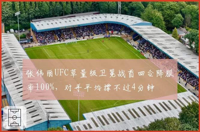 张伟丽UFC草量级卫冕战首回合降服率100%，对手平均撑不过4分钟