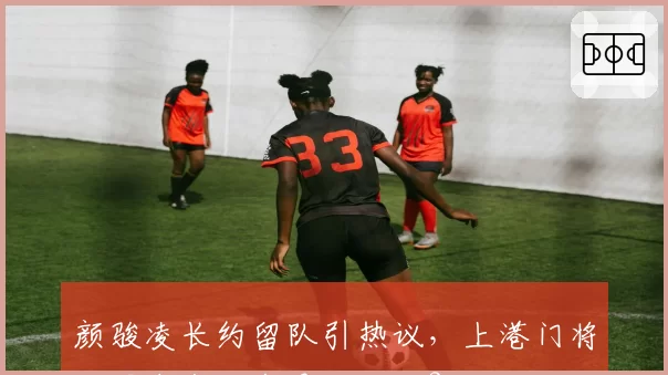 颜骏凌长约留队引热议,上港门将位置未来五年是否无忧?