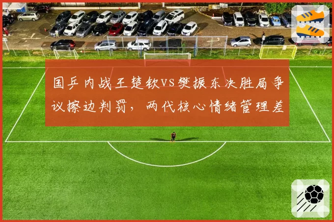 国乒内战王楚钦vs樊振东决胜局争议擦边判罚,两代核心情绪管理差距在哪?