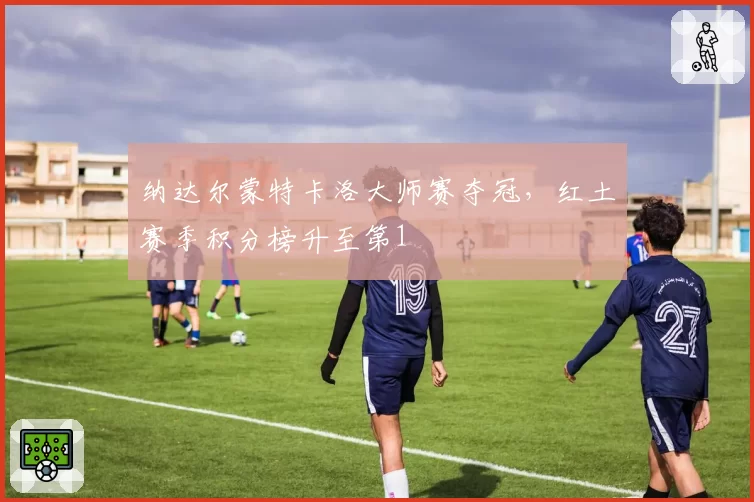 纳达尔蒙特卡洛大师赛夺冠,红土赛季积分榜升至第1