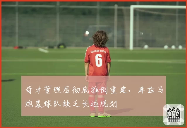 奇才管理层彻底推倒重建,库兹马炮轰球队缺乏长远规划