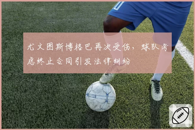 尤文图斯博格巴再次受伤，球队考虑终止合同引发法律纠纷