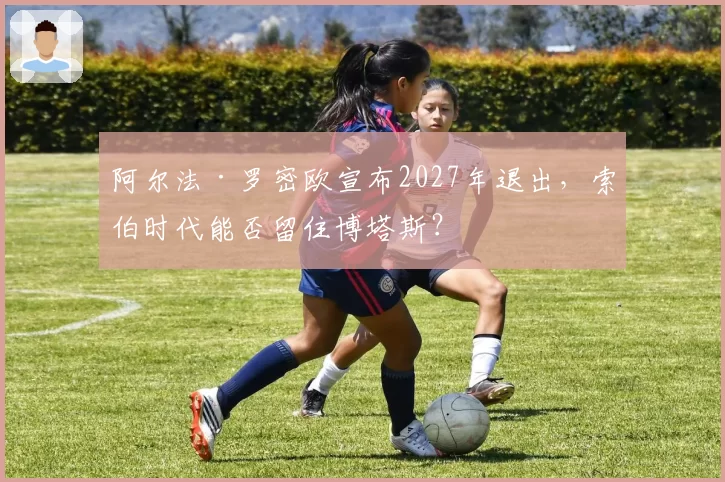 阿尔法·罗密欧宣布2027年退出，索伯时代能否留住博塔斯？