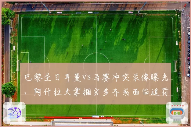 巴黎圣日耳曼vs马赛冲突录像曝光，阿什拉夫掌掴贡多齐或面临追罚