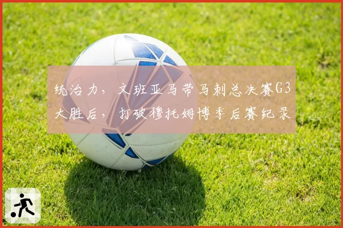 统治力,文班亚马带马刺总决赛G3大胜后,打破穆托姆博季后赛纪录