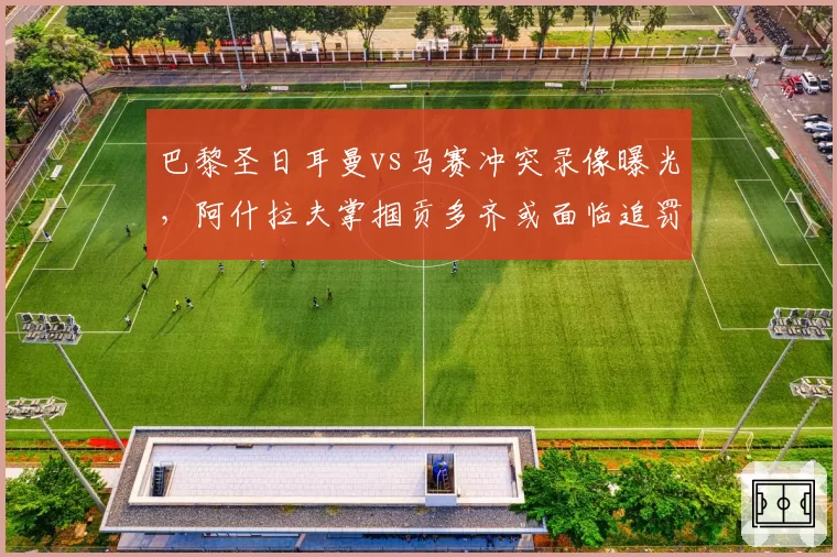 巴黎圣日耳曼vs马赛冲突录像曝光，阿什拉夫掌掴贡多齐或面临追罚