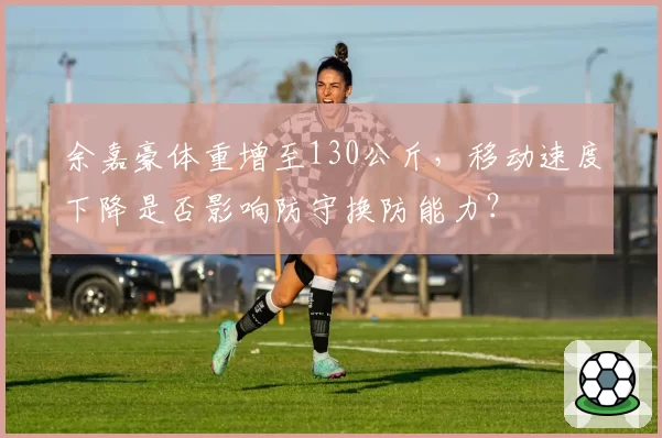 余嘉豪体重增至130公斤，移动速度下降是否影响防守换防能力？