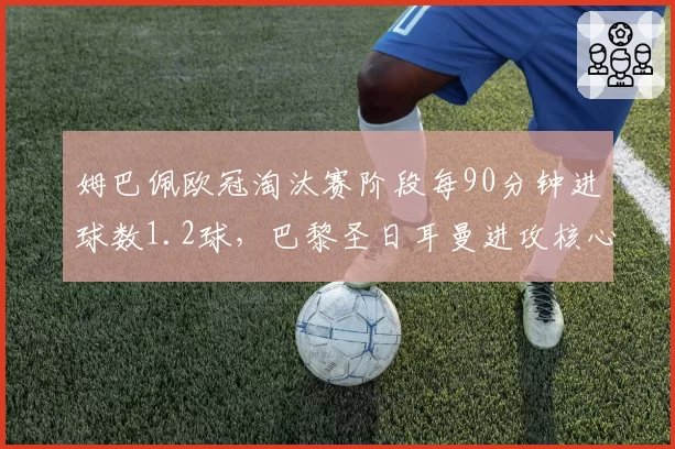 姆巴佩欧冠淘汰赛阶段每90分钟进球数1.2球，巴黎圣日耳曼进攻核心统治力