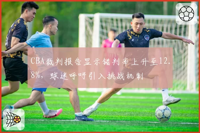 CBA裁判报告显示错判率上升至12.8%，球迷呼吁引入挑战机制