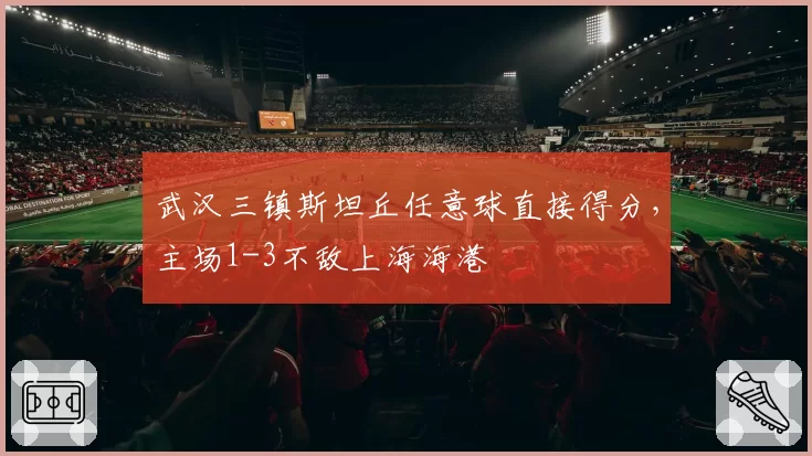 武汉三镇斯坦丘任意球直接得分，主场1-3不敌上海海港