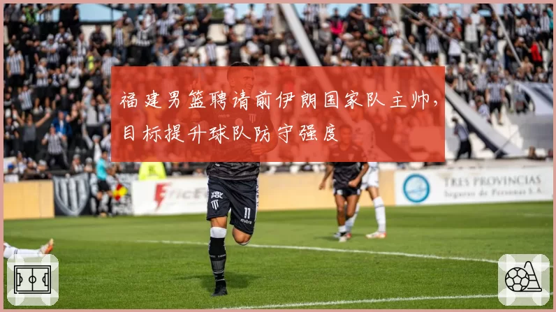 福建男篮聘请前伊朗国家队主帅,目标提升球队防守强度