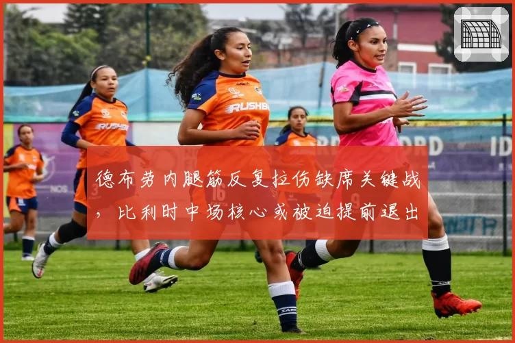 德布劳内腿筋反复拉伤缺席关键战,比利时中场核心或被迫提前退出国家队