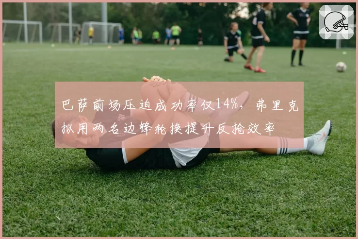 巴萨前场压迫成功率仅14%,弗里克拟用两名边锋轮换提升反抢效率