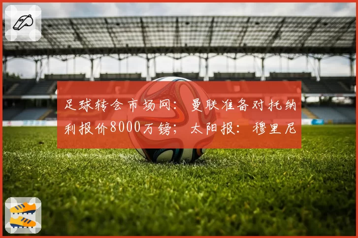 足球转会市场网:曼联准备对托纳利报价8000万镑;太阳报:穆里尼奥无意出售曼联目标琼阿梅尼