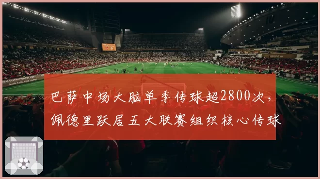 巴萨中场大脑单季传球超2800次,佩德里跃居五大联赛组织核心传球榜魁首