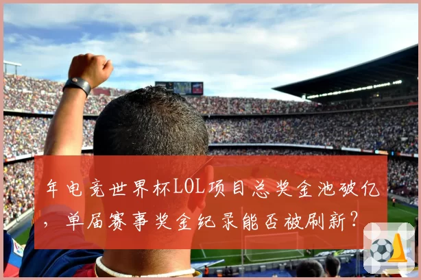 年电竞世界杯LOL项目总奖金池破亿，单届赛事奖金纪录能否被刷新？