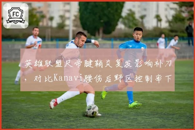 英雄联盟尺帝腱鞘炎复发影响补刀,对比Kanavi腰伤后野区控制率下降