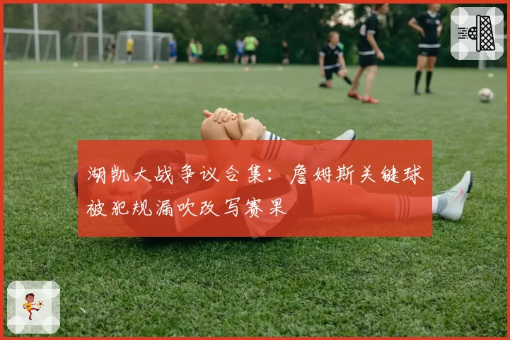 湖凯大战争议合集:詹姆斯关键球被犯规漏吹改写赛果
