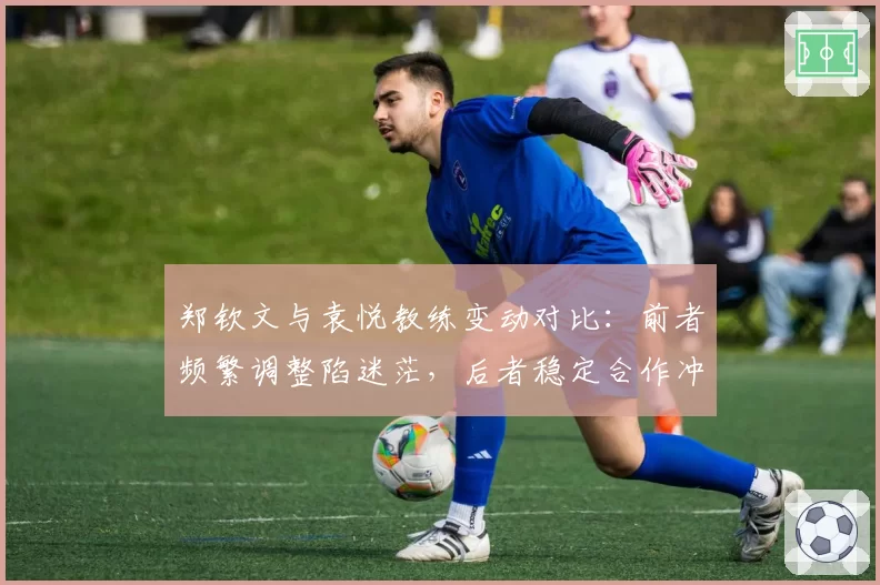 郑钦文与袁悦教练变动对比:前者频繁调整陷迷茫,后者稳定合作冲新高